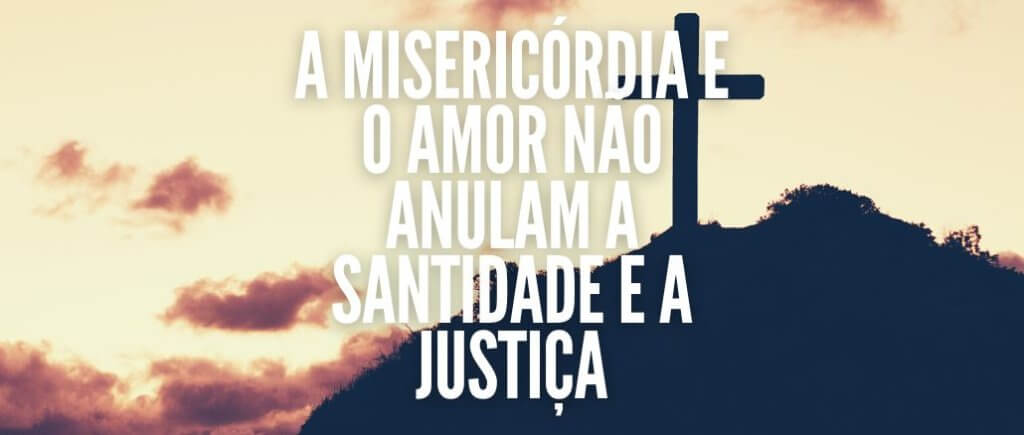 MERCY AND LOVE DO NOT CANCEL HOLINESS AND JUSTICE