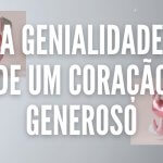 A GENIALIDADE DE UM CORAÇÃO GENEROSO