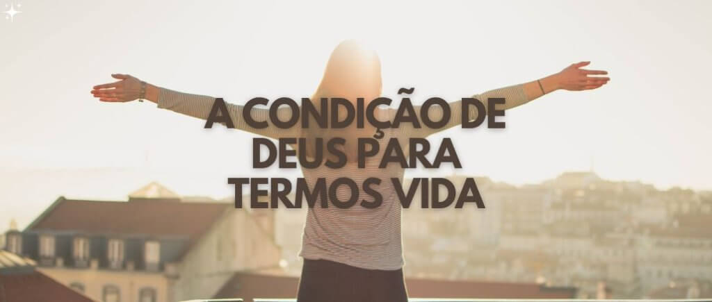 A CONDIÇÃO DE DEUS PARA TERMOS VIDA