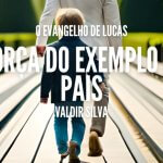A FORÇA DO EXEMPLO DOS PAIS - O EVANGELHO DE LUCAS