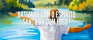 BATIZADO COM O ESPÍRITO SANTO OU COM FOGO?