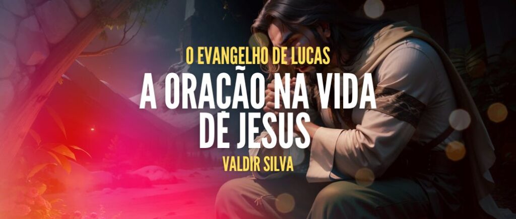 A ORAÇÃO NA VIDA DE JESUS - O EVANGELHO DE LUCAS