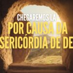CHEGAREMOS LÁ POR CAUSA DA MISERICÓRDIA DE DEUS