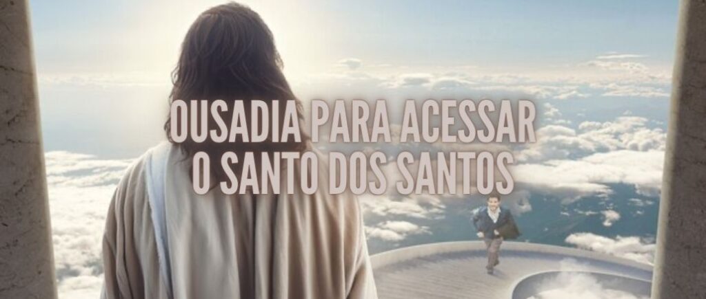 OUSADIA PARA ACESSAR O SANTO DOS SANTOS