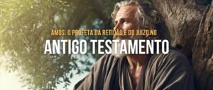 Amós: O Profeta da Retidão e do Juízo no Antigo Testamento