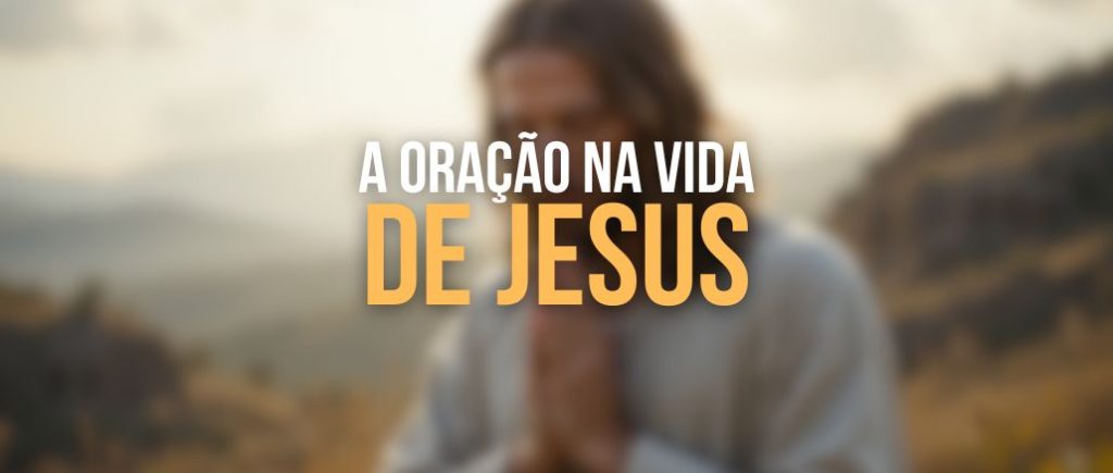 A ORAÇÃO NA VIDA DE JESUS