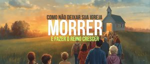 Como Não Deixar Sua Igreja Morrer — e Fazer o Reino Crescer