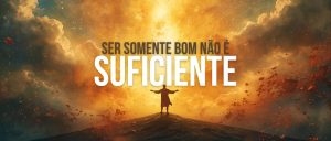 Ser Somente Bom Não É Suficiente
