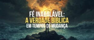 Fé Inabalável: A Verdade Bíblica em Tempos de Mudança