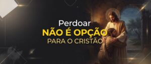 Perdoar Não É Opção Para O Cristão